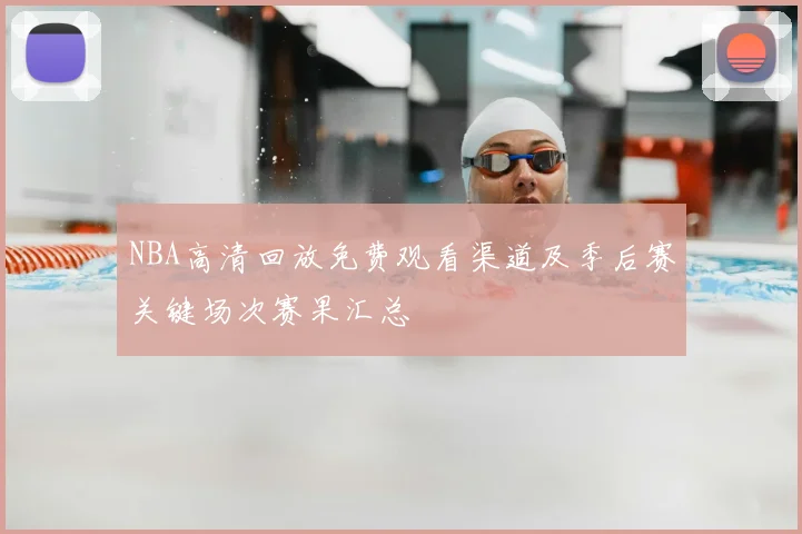 NBA高清回放免费观看渠道及季后赛关键场次赛果汇总