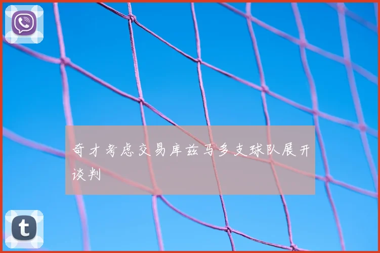 奇才考虑交易库兹马多支球队展开谈判