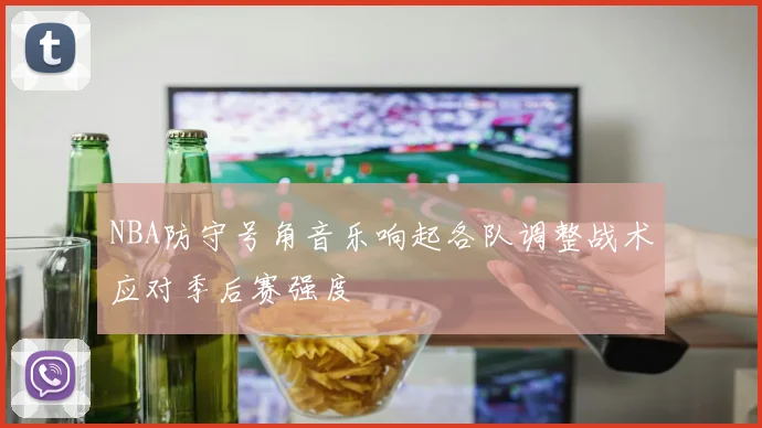 NBA防守号角音乐响起各队调整战术应对季后赛强度