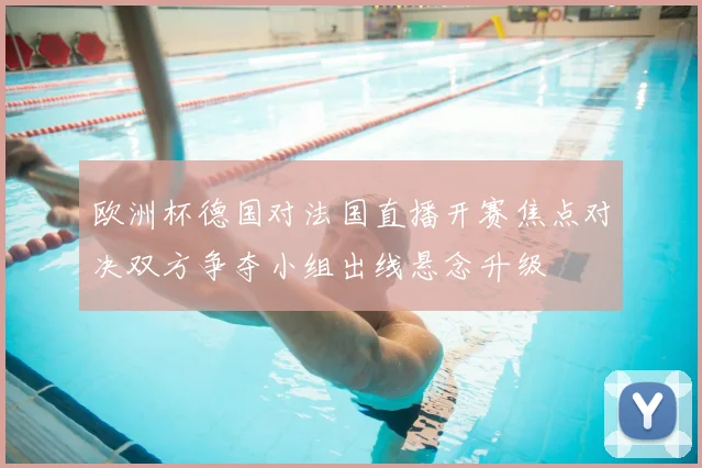 欧洲杯德国对法国直播开赛焦点对决双方争夺小组出线悬念升级
