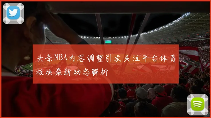 头条NBA内容调整引发关注平台体育板块最新动态解析