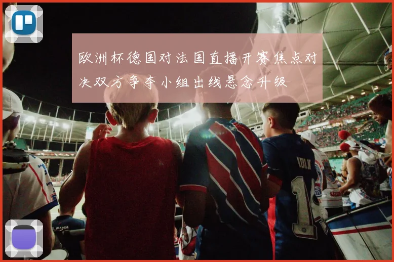 欧洲杯德国对法国直播开赛焦点对决双方争夺小组出线悬念升级