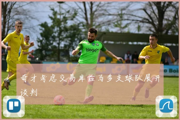 奇才考虑交易库兹马多支球队展开谈判