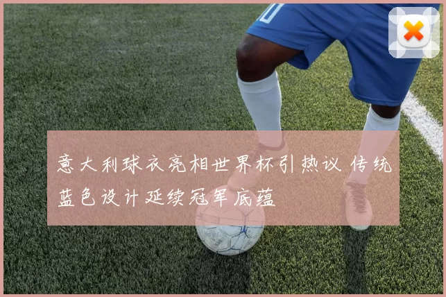 意大利球衣亮相世界杯引热议 传统蓝色设计延续冠军底蕴