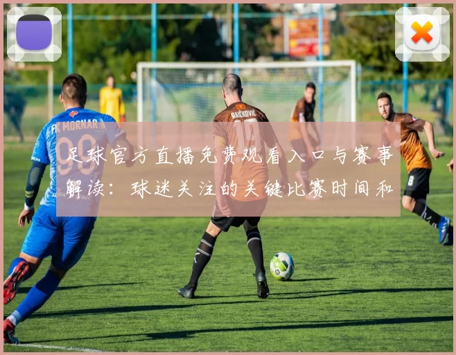 足球官方直播免费观看入口与赛事解读：球迷关注的关键比赛时间和看点