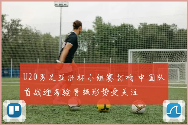 U20男足亚洲杯小组赛打响 中国队首战迎考验晋级形势受关注