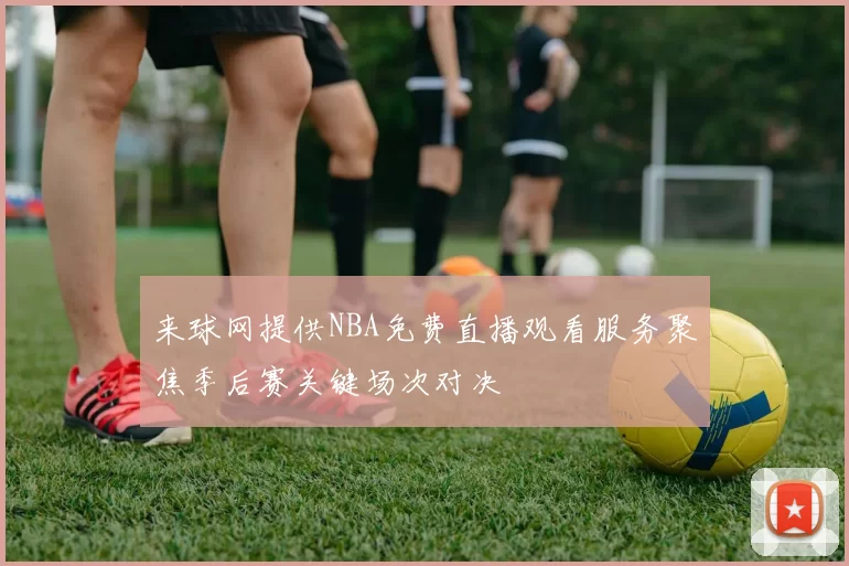 来球网提供NBA免费直播观看服务聚焦季后赛关键场次对决