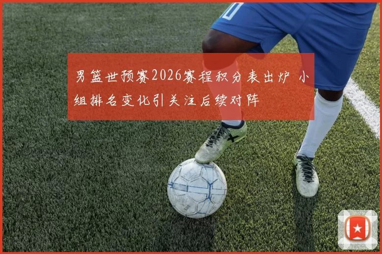 男篮世预赛2026赛程积分表出炉 小组排名变化引关注后续对阵